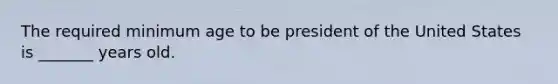 The required minimum age to be president of the United States is _______ years old.