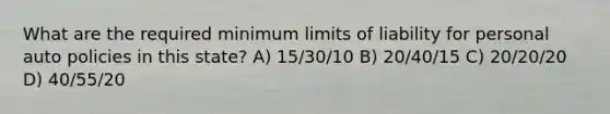 What are the required minimum limits of liability for personal auto policies in this state? A) 15/30/10 B) 20/40/15 C) 20/20/20 D) 40/55/20