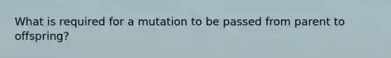 What is required for a mutation to be passed from parent to offspring?