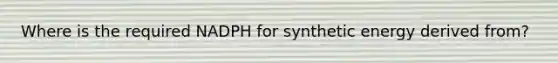 Where is the required NADPH for synthetic energy derived from?