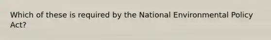 Which of these is required by the National Environmental Policy Act?