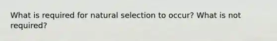 What is required for natural selection to occur? What is not required?