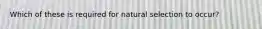 Which of these is required for natural selection to occur?