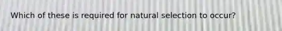 Which of these is required for natural selection to occur?