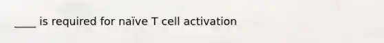 ____ is required for naïve T cell activation