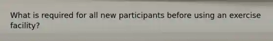 What is required for all new participants before using an exercise facility?