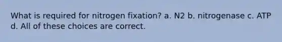 What is required for nitrogen fixation? a. N2 b. nitrogenase c. ATP d. All of these choices are correct.