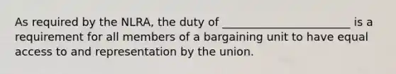 As required by the NLRA, the duty of _______________________ is a requirement for all members of a bargaining unit to have equal access to and representation by the union.