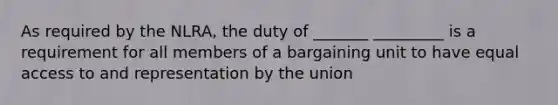 As required by the NLRA, the duty of _______ _________ is a requirement for all members of a bargaining unit to have equal access to and representation by the union