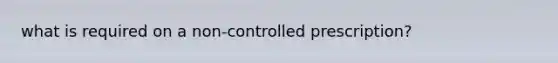 what is required on a non-controlled prescription?