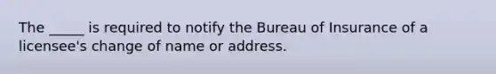 The _____ is required to notify the Bureau of Insurance of a licensee's change of name or address.