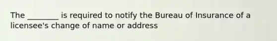 The ________ is required to notify the Bureau of Insurance of a licensee's change of name or address