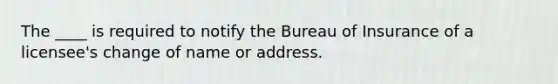 The ____ is required to notify the Bureau of Insurance of a licensee's change of name or address.