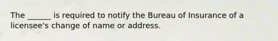 The ______ is required to notify the Bureau of Insurance of a licensee's change of name or address.