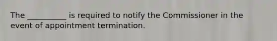 The __________ is required to notify the Commissioner in the event of appointment termination.