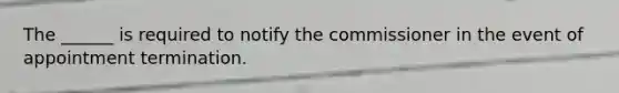 The ______ is required to notify the commissioner in the event of appointment termination.
