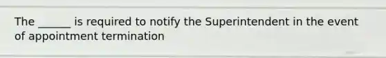 The ______ is required to notify the Superintendent in the event of appointment termination