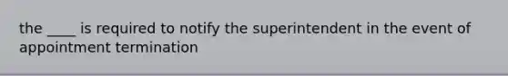 the ____ is required to notify the superintendent in the event of appointment termination