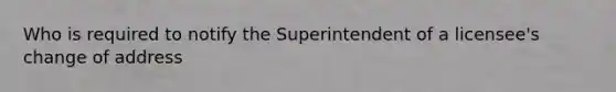 Who is required to notify the Superintendent of a licensee's change of address