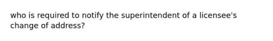 who is required to notify the superintendent of a licensee's change of address?