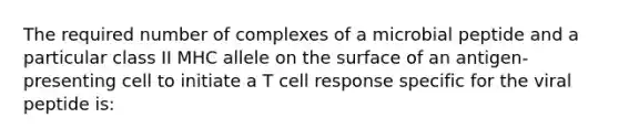 The required number of complexes of a microbial peptide and a particular class II MHC allele on the surface of an antigen-presenting cell to initiate a T cell response specific for the viral peptide is: