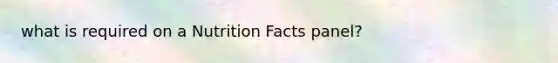 what is required on a Nutrition Facts panel?