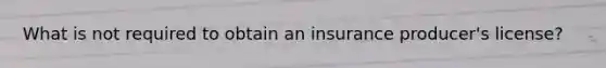 What is not required to obtain an insurance producer's license?