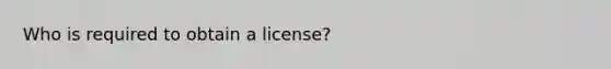 Who is required to obtain a license?