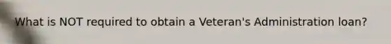 What is NOT required to obtain a Veteran's Administration loan?