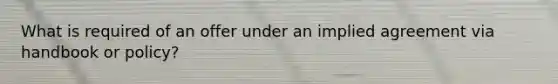 What is required of an offer under an implied agreement via handbook or policy?