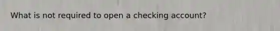 What is not required to open a checking account?