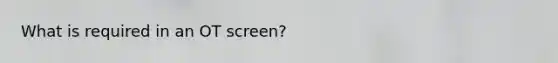 What is required in an OT screen?