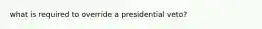 what is required to override a presidential veto?