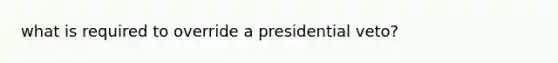 what is required to override a presidential veto?