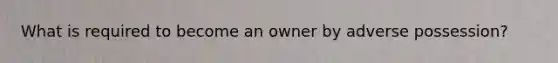 What is required to become an owner by adverse possession?