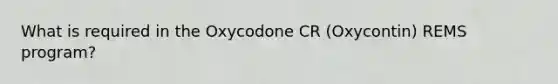 What is required in the Oxycodone CR (Oxycontin) REMS program?