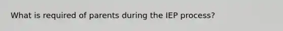What is required of parents during the IEP process?