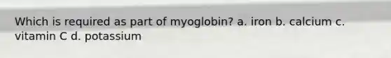 Which is required as part of myoglobin? a. iron b. calcium c. vitamin C d. potassium