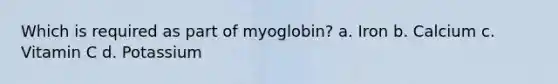 Which is required as part of myoglobin? a. Iron b. Calcium c. Vitamin C d. Potassium