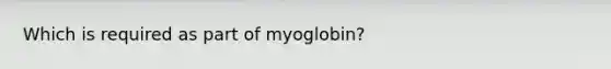 Which is required as part of myoglobin?