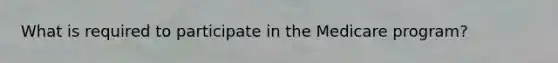 What is required to participate in the Medicare program?