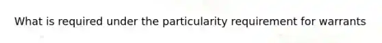 What is required under the particularity requirement for warrants