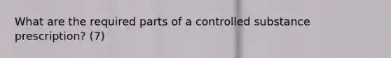 What are the required parts of a controlled substance prescription? (7)