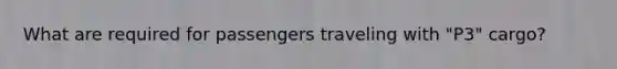 What are required for passengers traveling with "P3" cargo?