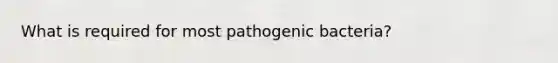 What is required for most pathogenic bacteria?