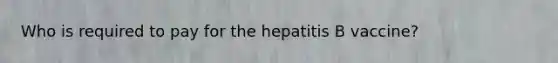 Who is required to pay for the hepatitis B vaccine?