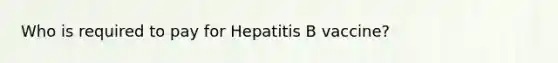 Who is required to pay for Hepatitis B vaccine?