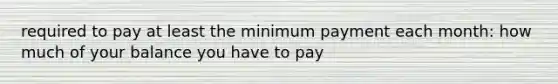 required to pay at least the minimum payment each month: how much of your balance you have to pay