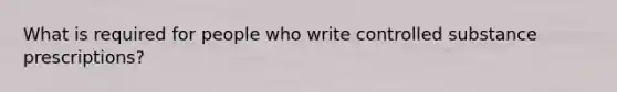 What is required for people who write controlled substance prescriptions?