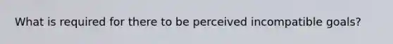 What is required for there to be perceived incompatible goals?